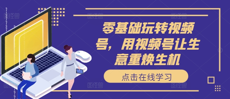 零基础玩转视频号，用视频号让生意重焕生机-88共享