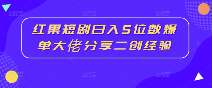 红果短剧日入5位数爆单大佬分享二创经验-88共享