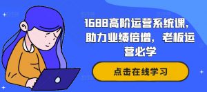 1688高阶运营系统课,助力业绩倍增,老板运营必学-88共享
