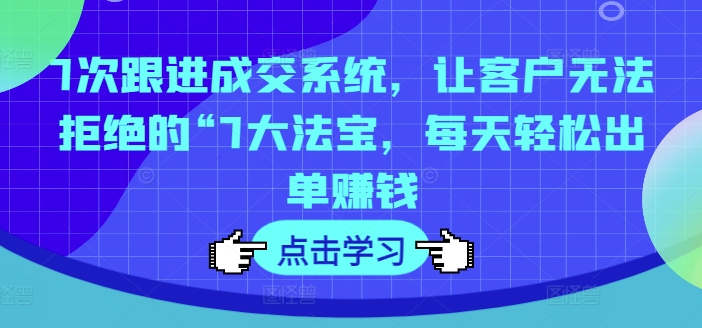 7次跟进成交系统，让客户无法拒绝的“7大法宝，每天轻松出单赚钱-88共享