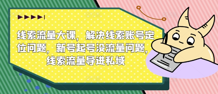 线索流量大课，解决线索账号定位问题，新号起号没流量问题，线索流量导进私域-88共享