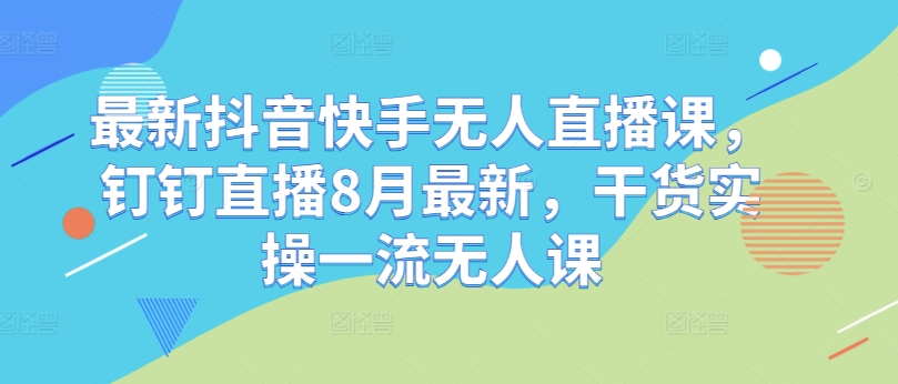 最新抖音快手无人直播课，钉钉直播8月最新，干货实操一流无人课-88共享