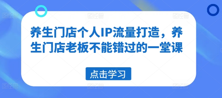 养生门店个人IP流量打造，养生门店老板不能错过的一堂课-88共享