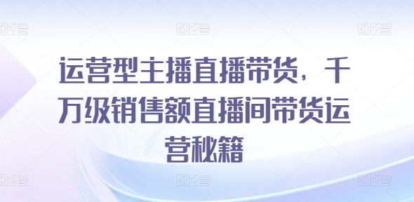 运营型主播直播带货，​千万级销售额直播间带货运营秘籍-88共享