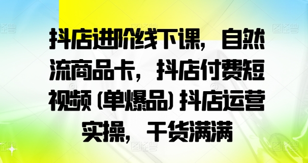 抖店进阶线下课，自然流商品卡，抖店付费短视频(单爆品)抖店运营实操，干货满满-88共享