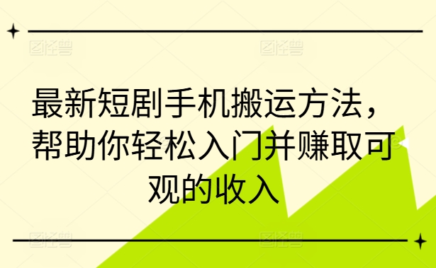 最新短剧手机搬运方法，帮助你轻松入门并赚取可观的收入-88共享
