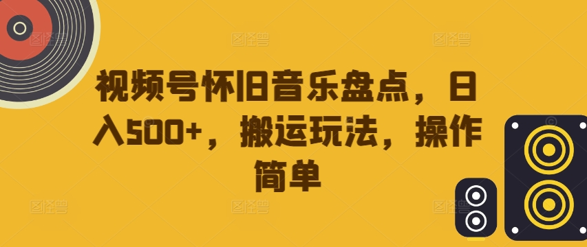 视频号怀旧音乐盘点，日入500+，搬运玩法，操作简单【揭秘】-88共享