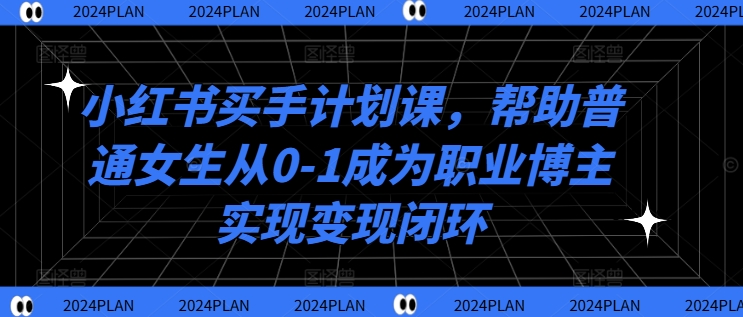 小红书买手计划课，帮助普通女生从0-1成为职业博主实现变现闭环-88共享