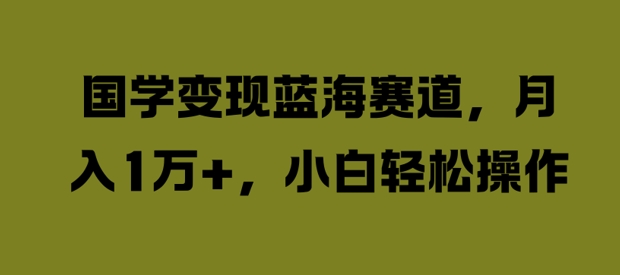国学变现蓝海赛道，月入1W+，小白轻松操作【揭秘】-88共享