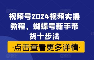 视频号2024视频实操教程,蝴蝶号新手带货十步法-88共享