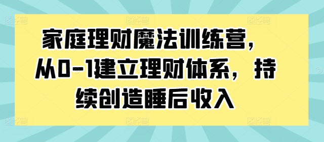 家庭理财魔法训练营，从0-1建立理财体系，持续创造睡后收入-88共享