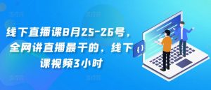 线下直播课8月25-26号，全网讲直播最干的，线下课视频3小时-88共享