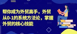 帮你成为外贸高手,外贸从0-1的系统方法论,掌握外贸的核心技能-88共享