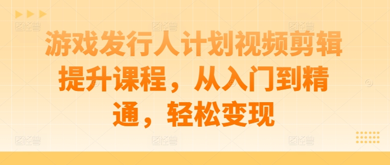 游戏发行人计划视频剪辑提升课程，从入门到精通，轻松变现-88共享