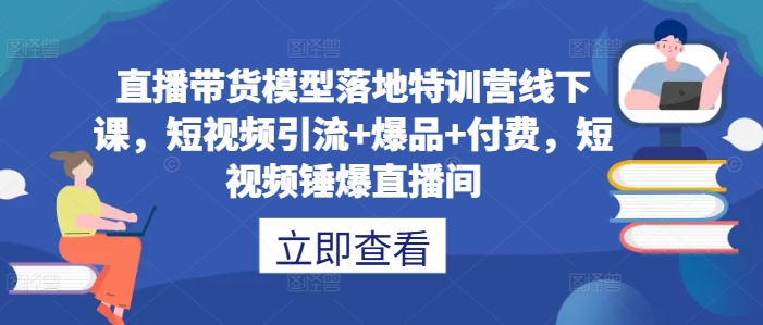 直播带货模型落地特训营线下课，​短视频引流+爆品+付费，短视频锤爆直播间-88共享