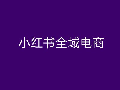 小红书全域电商，小红书电商教程-88共享