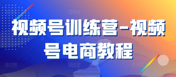 视频号训练营-视频号电商教程-88共享