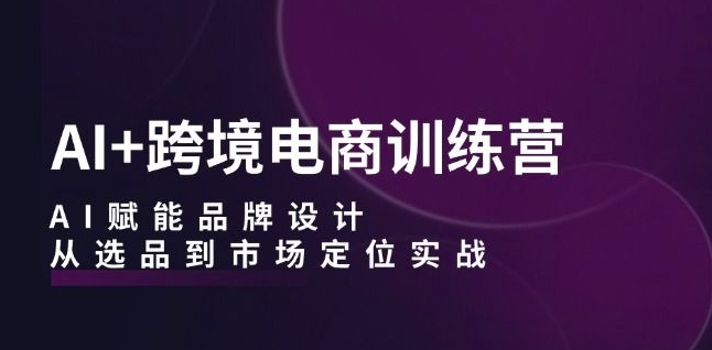 AI+跨境电商训练营：AI赋能品牌设计，从选品到市场定位实战-88共享