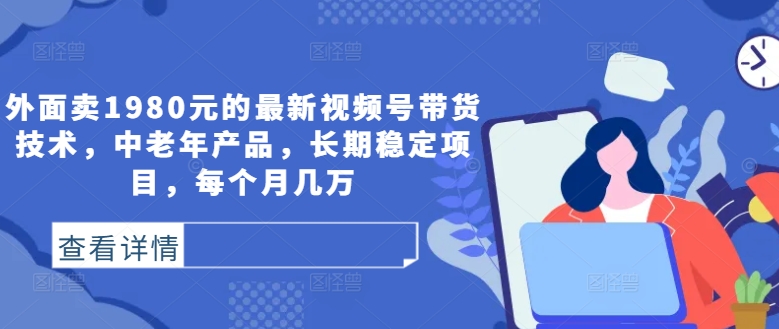 外面卖1980元的最新视频号带货技术，中老年产品，长期稳定项目，每个月几万-88共享