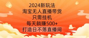 2024新玩法，淘宝无人直播带货，只需挂机，每天躺赚500+ 打造日不落直播间【揭秘】-88共享