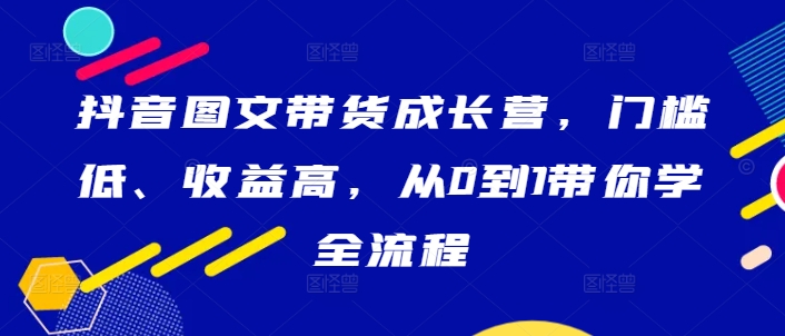 抖音图文带货成长营，门槛低、收益高，从0到1带你学全流程-88共享
