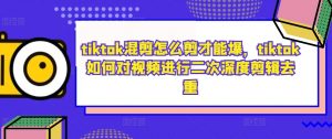 tiktok混剪怎么剪才能爆,tiktok如何对视频进行二次深度剪辑去重-88共享