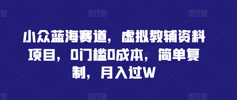 小众蓝海赛道，虚拟教辅资料项目，0门槛0成本，简单复制，月入过W【揭秘】-88共享