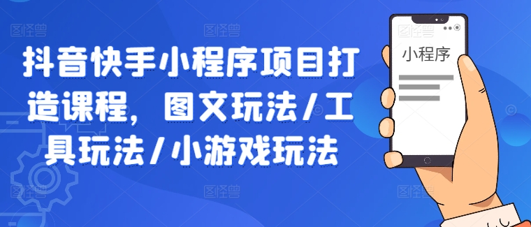 抖音快手小程序项目打造课程，图文玩法/工具玩法/小游戏玩法-88共享
