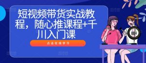 短视频带货实战教程，随心推课程+千川入门课-88共享