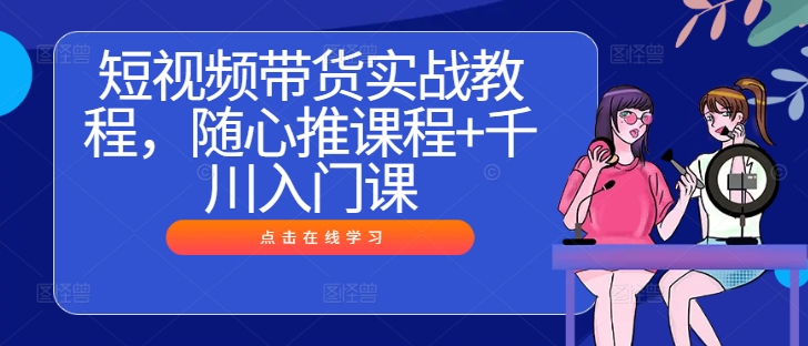 短视频带货实战教程，随心推课程+千川入门课-88共享