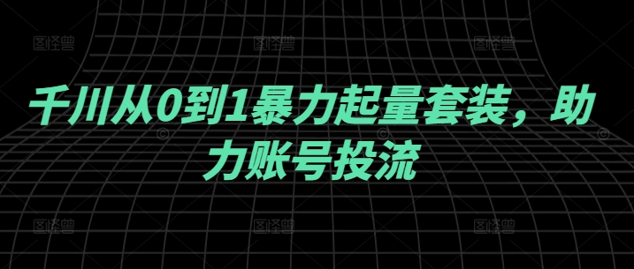 千川从0到1暴力起量套装，助力账号投流-88共享