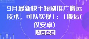 9月最新快手短剧推广搬运技术，可以实现1：1搬运(仅安卓)-88共享