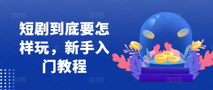 短剧到底要怎样玩，新手入门教程-88共享