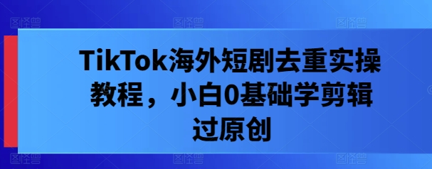 TikTok海外短剧去重实操教程，小白0基础学剪辑过原创-88共享