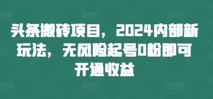 头条搬砖项目，2024内部新玩法，无风险起号0粉即可开通收益-88共享