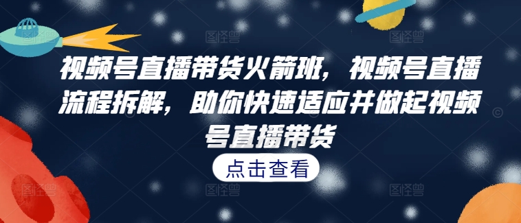 视频号直播带货火箭班，​视频号直播流程拆解，助你快速适应并做起视频号直播带货-88共享