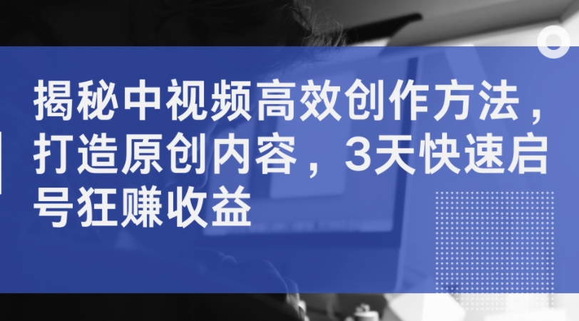 揭秘中视频高效创作方法，打造原创内容，3天快速启号狂赚收益-88共享