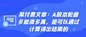 某付费文章:A股本轮最多能涨多高,是可以通过计算得出结果的-88共享