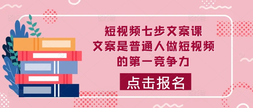 短视频七步文案课，文案是普通人做短视频的第一竞争力，如何写出划不走的文案-88共享