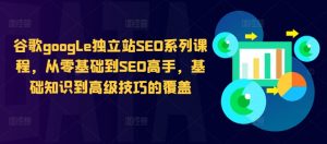 谷歌google独立站SEO系列课程,从零基础到SEO高手,基础知识到高级技巧的覆盖-88共享