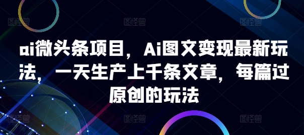 ai微头条项目，Ai图文变现最新玩法，一天生产上千条文章，每篇过原创的玩法-88共享