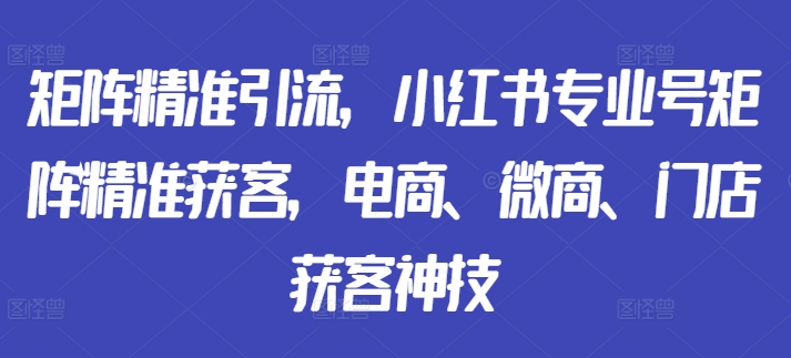 矩阵精准引流，小红书专业号矩阵精准获客，电商、微商、门店获客神技-88共享