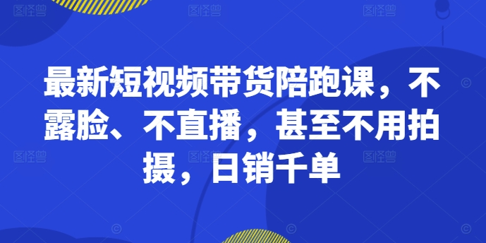最新短视频带货陪跑课，不露脸、不直播，甚至不用拍摄，日销千单-88共享