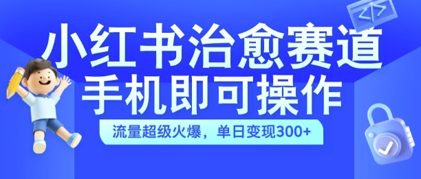小红书治愈视频赛道，手机即可操作，流量超级火爆，单日变现300+【揭秘】-88共享