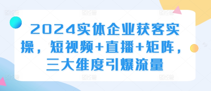 2024实体企业获客实操，短视频+直播+矩阵，三大维度引爆流量-88共享