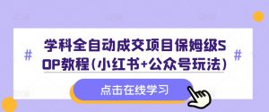 学科全自动成交项目保姆级SOP教程(小红书+公众号玩法)含资料-88共享