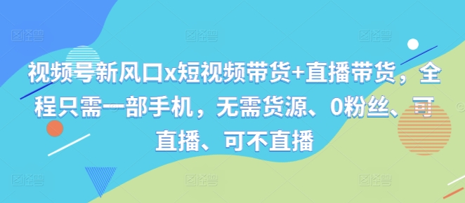 视频号新风口x短视频带货+直播带货，全程只需一部手机，无需货源、0粉丝、可直播、可不直播-88共享