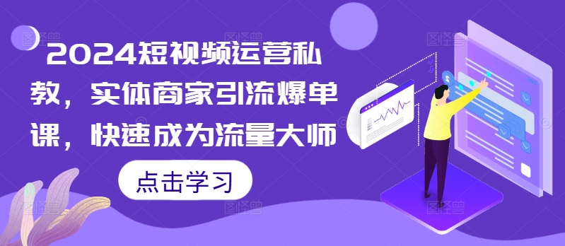 2024短视频运营私教，实体商家引流爆单课，快速成为流量大师-88共享
