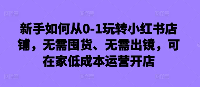 新手如何从0-1玩转小红书店铺，无需囤货、无需出镜，可在家低成本运营开店-88共享