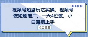 视频号短剧玩法实操,视频号做短剧推广,一天4位数,小白直接上手-88共享